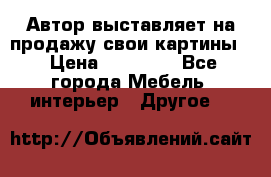 Автор выставляет на продажу свои картины  › Цена ­ 22 000 - Все города Мебель, интерьер » Другое   